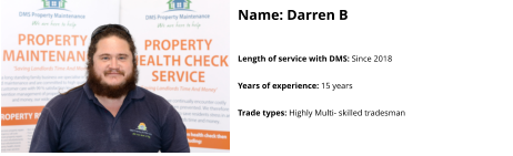 Name: Darren B  Length of service with DMS: Since 2018  Years of experience: 15 years  Trade types: Highly Multi- skilled tradesman