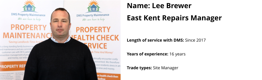 Name: Lee Brewer East Kent Repairs Manager   Length of service with DMS: Since 2017  Years of experience: 16 years  Trade types: Site Manager