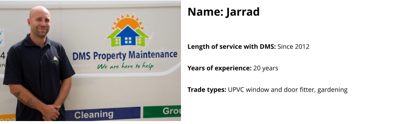 Name: Jarrad  Length of service with DMS: Since 2012  Years of experience: 20 years  Trade types: UPVC window and door fitter, gardening